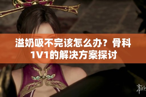 溢奶吸不完该怎么办？骨科1∨1的解决方案探讨