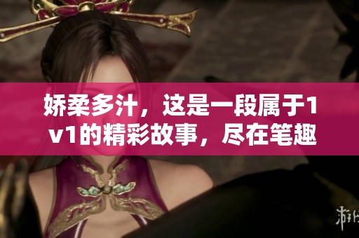 娇柔多汁，这是一段属于1 v1的精彩故事，尽在笔趣阁中等你来发现。