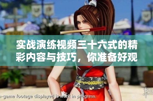 实战演练视频三十六式的精彩内容与技巧，你准备好观看了吗