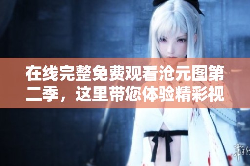 在线完整免费观看沧元图第二季，这里带您体验精彩视觉盛宴。