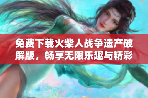 免费下载火柴人战争遗产破解版，畅享无限乐趣与精彩玩法