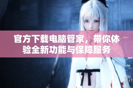 官方下载电脑管家，带你体验全新功能与保障服务