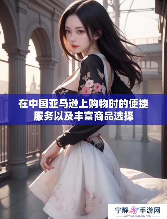在中国亚马逊上购物时的便捷服务以及丰富商品选择