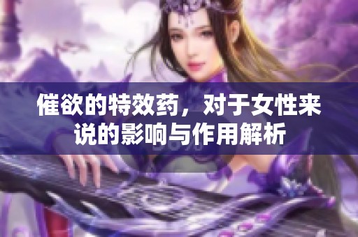 催欲的特效药，对于女性来说的影响与作用解析