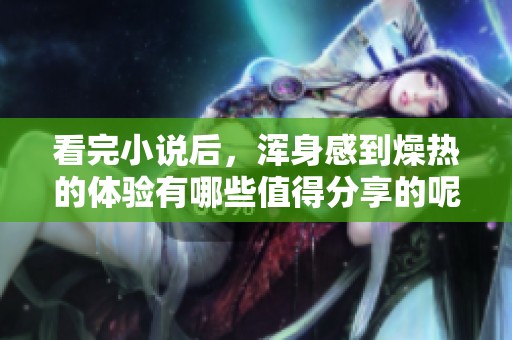 看完小说后，浑身感到燥热的体验有哪些值得分享的呢