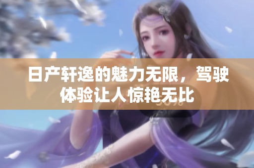 日产轩逸的魅力无限，驾驶体验让人惊艳无比