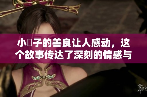 小峓子的善良让人感动，这个故事传达了深刻的情感与温暖