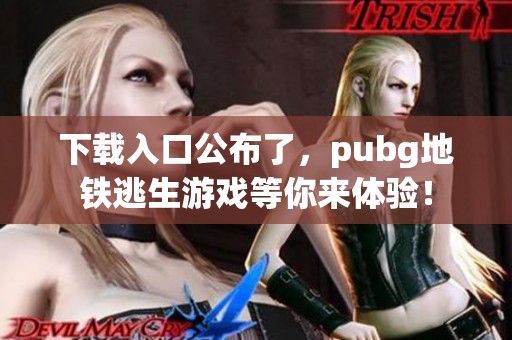 下载入口公布了，pubg地铁逃生游戏等你来体验！