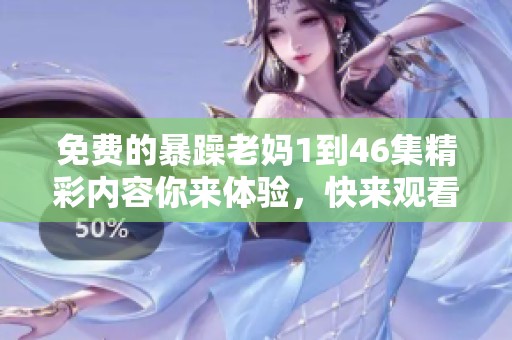 免费的暴躁老妈1到46集精彩内容你来体验，快来观看吧！