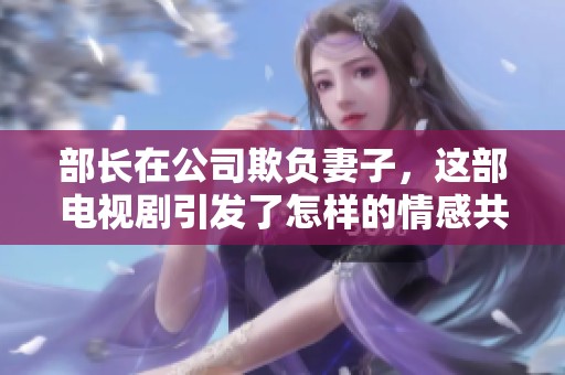 部长在公司欺负妻子，这部电视剧引发了怎样的情感共鸣呢