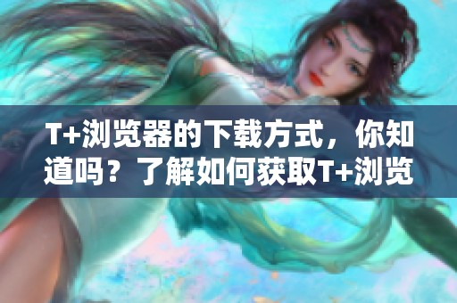 T+浏览器的下载方式，你知道吗？了解如何获取T+浏览器的下载链接吧！