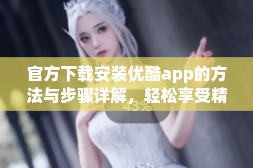 官方下载安装优酷app的方法与步骤详解，轻松享受精彩视频内容