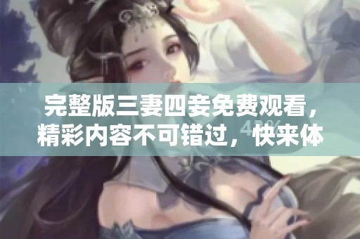 完整版三妻四妾免费观看，精彩内容不可错过，快来体验吧！