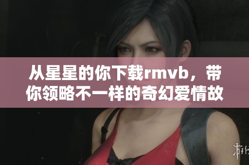 从星星的你下载rmvb，带你领略不一样的奇幻爱情故事