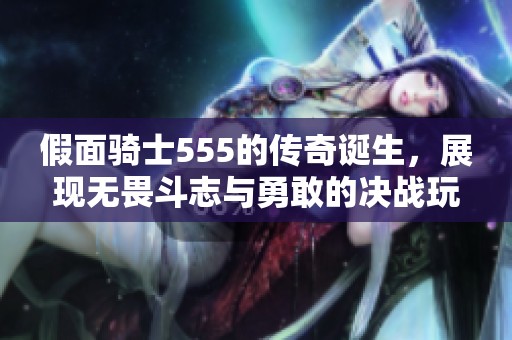 假面骑士555的传奇诞生，展现无畏斗志与勇敢的决战玩法