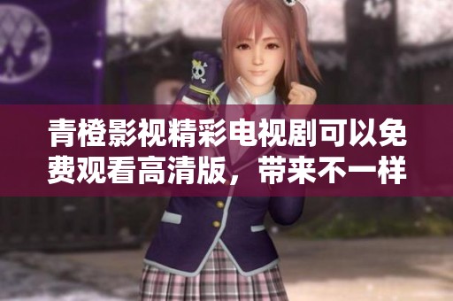 青橙影视精彩电视剧可以免费观看高清版，带来不一样的观影体验