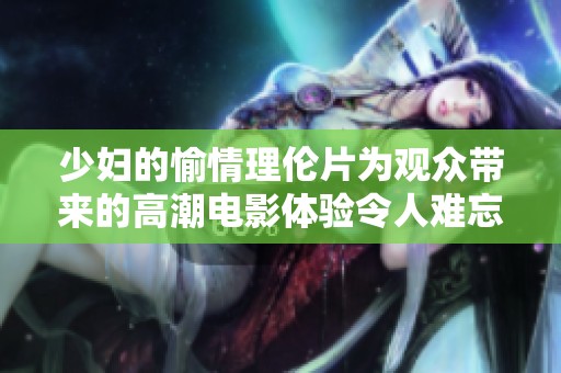 少妇的愉情理伦片为观众带来的高潮电影体验令人难忘