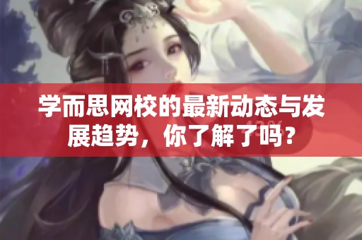学而思网校的最新动态与发展趋势，你了解了吗？