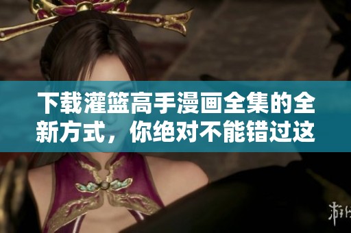 下载灌篮高手漫画全集的全新方式，你绝对不能错过这部经典作品！