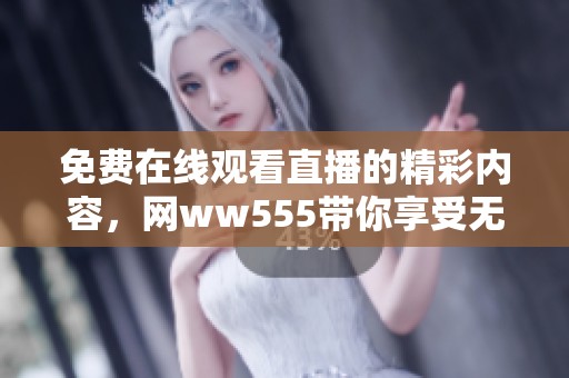 免费在线观看直播的精彩内容，网ww555带你享受无限乐趣