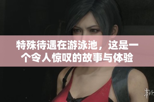特殊待遇在游泳池，这是一个令人惊叹的故事与体验