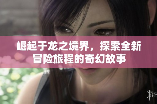 崛起于龙之境界，探索全新冒险旅程的奇幻故事
