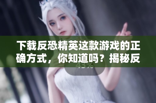 下载反恐精英这款游戏的正确方式，你知道吗？揭秘反恐精英下载技巧与方法