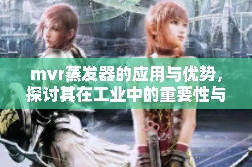 mvr蒸发器的应用与优势，探讨其在工业中的重要性与价值