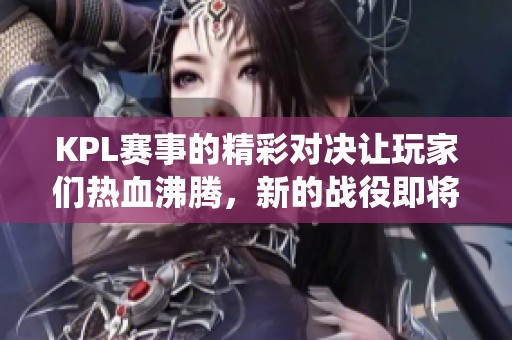 KPL赛事的精彩对决让玩家们热血沸腾，新的战役即将拉开帷幕