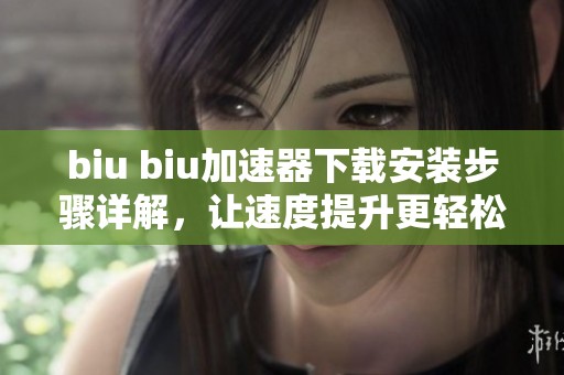 biu biu加速器下载安装步骤详解，让速度提升更轻松