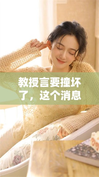 教授言要撞坏了，这个消息真让人惊讶，大家快来关注一下吧