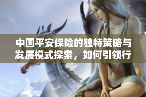 中国平安保险的独特策略与发展模式探索，如何引领行业创新和转型