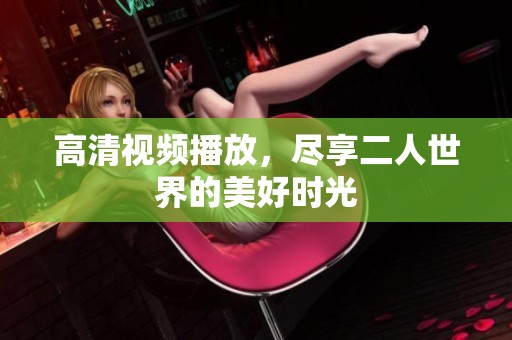 高清视频播放，尽享二人世界的美好时光