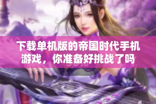 下载单机版的帝国时代手机游戏，你准备好挑战了吗