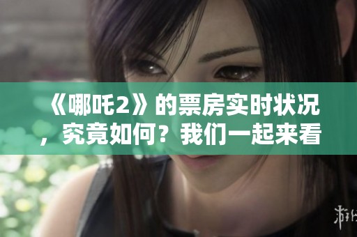 《哪吒2》的票房实时状况，究竟如何？我们一起来看看吧！