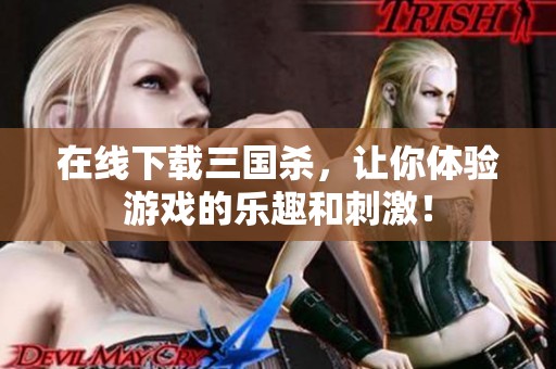 在线下载三国杀，让你体验游戏的乐趣和刺激！