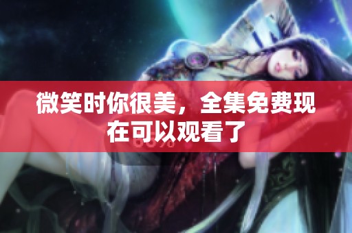 微笑时你很美，全集免费现在可以观看了