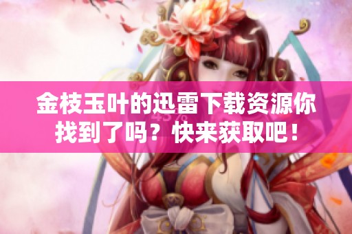 金枝玉叶的迅雷下载资源你找到了吗？快来获取吧！
