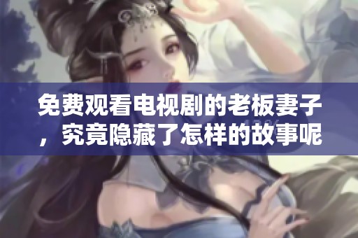 免费观看电视剧的老板妻子，究竟隐藏了怎样的故事呢