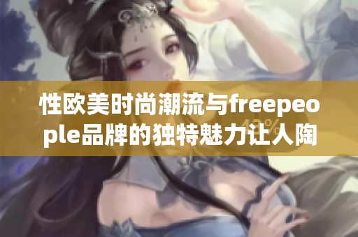 性欧美时尚潮流与freepeople品牌的独特魅力让人陶醉