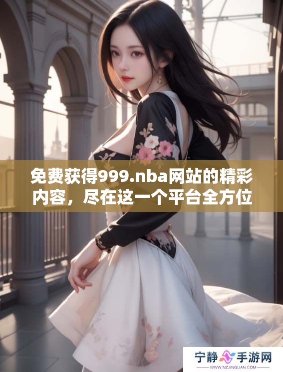 免费获得999.nba网站的精彩内容，尽在这一个平台全方位呈现!