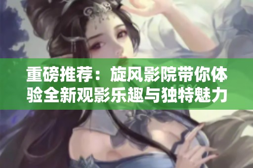 重磅推荐：旋风影院带你体验全新观影乐趣与独特魅力