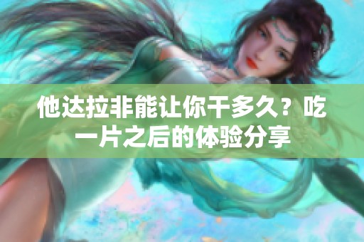 他达拉非能让你干多久？吃一片之后的体验分享