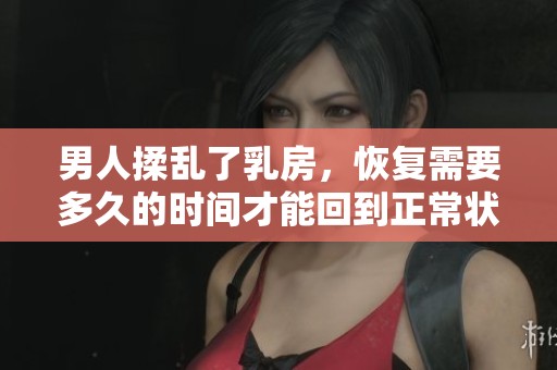 男人揉乱了乳房，恢复需要多久的时间才能回到正常状态呢
