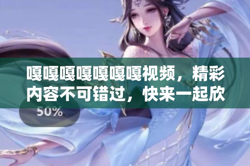 嘎嘎嘎嘎嘎嘎嘎视频，精彩内容不可错过，快来一起欣赏吧！