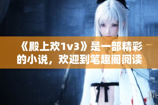 《殿上欢1v3》是一部精彩的小说，欢迎到笔趣阁阅读txt版本。