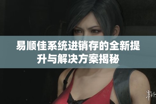 易顺佳系统进销存的全新提升与解决方案揭秘