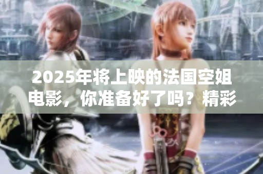 2025年将上映的法国空姐电影，你准备好了吗？精彩内容敬请期待！