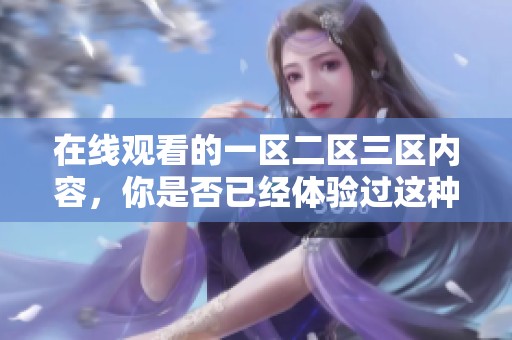 在线观看的一区二区三区内容，你是否已经体验过这种全新视听享受呢