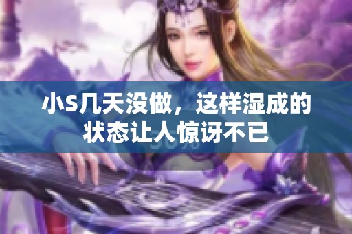 小S几天没做，这样湿成的状态让人惊讶不已